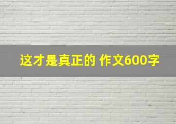 这才是真正的 作文600字